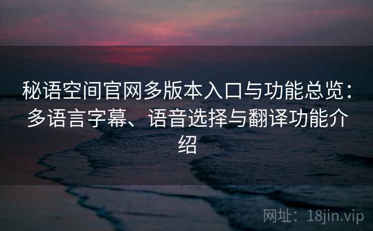 秘语空间官网多版本入口与功能总览：多语言字幕、语音选择与翻译功能介绍