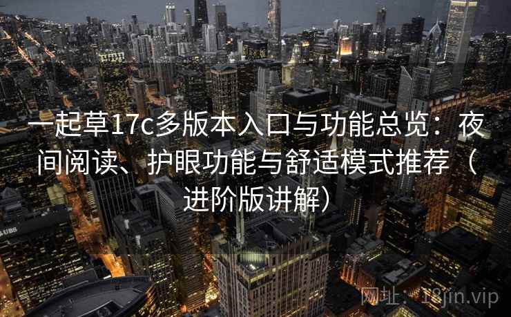 一起草17c多版本入口与功能总览：夜间阅读、护眼功能与舒适模式推荐（进阶版讲解）