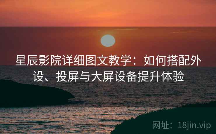 星辰影院详细图文教学：如何搭配外设、投屏与大屏设备提升体验
