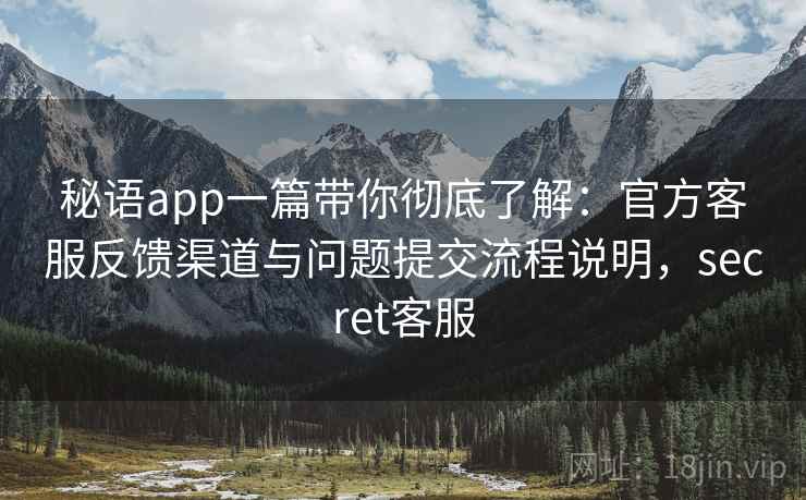 秘语app一篇带你彻底了解：官方客服反馈渠道与问题提交流程说明，secret客服