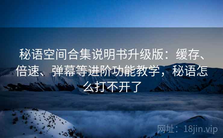 秘语空间合集说明书升级版：缓存、倍速、弹幕等进阶功能教学，秘语怎么打不开了