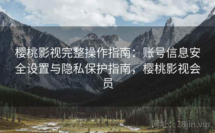樱桃影视完整操作指南：账号信息安全设置与隐私保护指南，樱桃影视会员