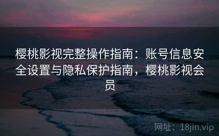 樱桃影视完整操作指南：账号信息安全设置与隐私保护指南，樱桃影视会员