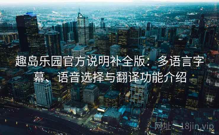 趣岛乐园官方说明补全版：多语言字幕、语音选择与翻译功能介绍