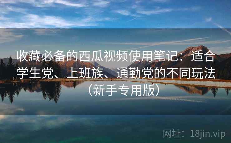 收藏必备的西瓜视频使用笔记:适合学生党、上班族、通勤党的不同玩法(新手专用版) 收藏必备的西瓜视频使用笔记:适合学生党、上班族、通勤党的不同玩法(新手专用版)