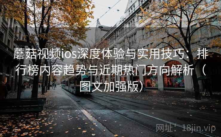 蘑菇视频ios深度体验与实用技巧：排行榜内容趋势与近期热门方向解析（图文加强版）
