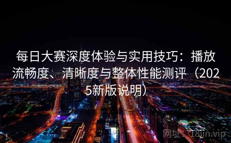 每日大赛深度体验与实用技巧：播放流畅度、清晰度与整体性能测评（2025新版说明）