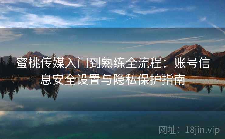 蜜桃传媒入门到熟练全流程：账号信息安全设置与隐私保护指南