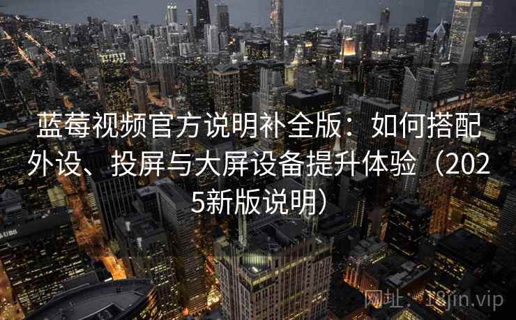 蓝莓视频官方说明补全版:如何搭配外设、投屏与大屏设备提升体验(2025新版说明) 蓝莓视频官方说明补全版:如何搭配外设、投屏与大屏设备提升体验(2025新版说明)