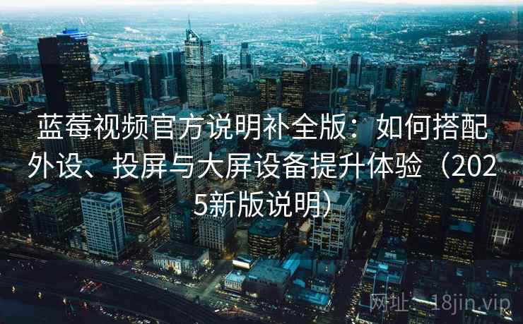 蓝莓视频官方说明补全版:如何搭配外设、投屏与大屏设备提升体验(2025新版说明) 蓝莓视频官方说明补全版:如何搭配外设、投屏与大屏设备提升体验(2025新版说明)