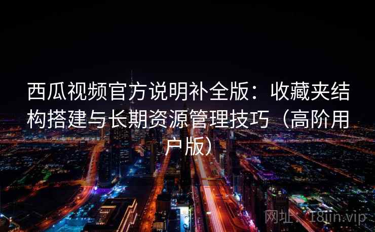 西瓜视频官方说明补全版：收藏夹结构搭建与长期资源管理技巧（高阶用户版）
