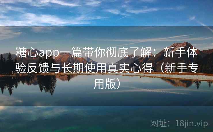 糖心app一篇带你彻底了解：新手体验反馈与长期使用真实心得（新手专用版）