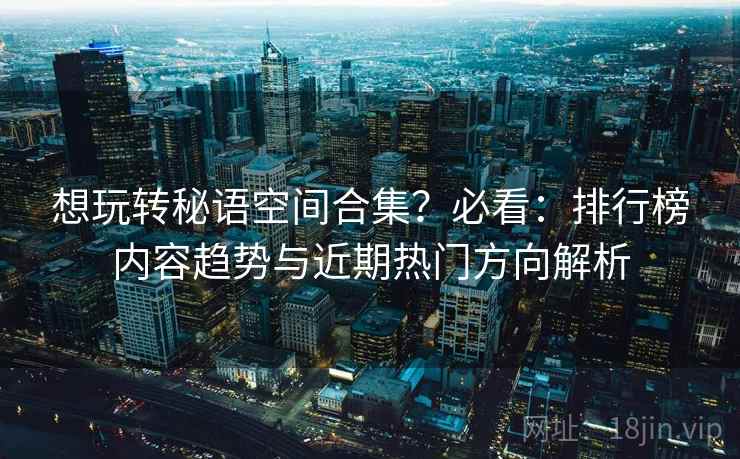 想玩转秘语空间合集?必看:排行榜内容趋势与近期热门方向解析 想玩转秘语空间合集?必看:排行榜内容趋势与近期热门方向解析