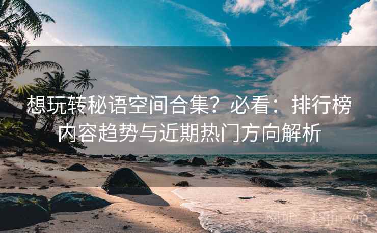 想玩转秘语空间合集?必看:排行榜内容趋势与近期热门方向解析 想玩转秘语空间合集?必看:排行榜内容趋势与近期热门方向解析