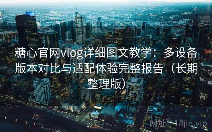 糖心官网vlog详细图文教学:多设备版本对比与适配体验完整报告(长期整理版) 糖心官网vlog详细图文教学:多设备版本对比与适配体验完整报告(长期整理版)