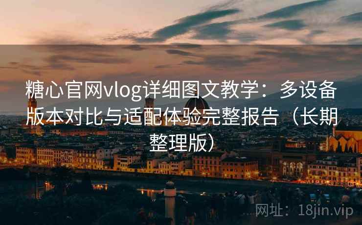 糖心官网vlog详细图文教学:多设备版本对比与适配体验完整报告(长期整理版) 糖心官网vlog详细图文教学:多设备版本对比与适配体验完整报告(长期整理版)