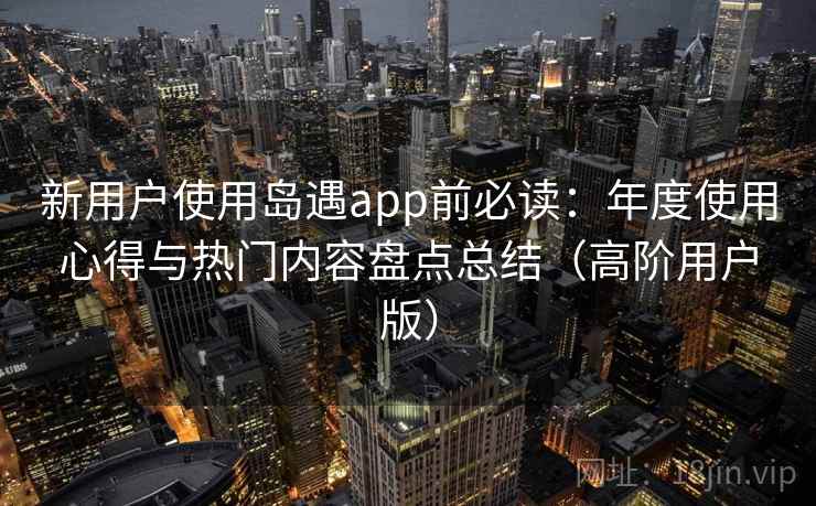 新用户使用岛遇app前必读:年度使用心得与热门内容盘点总结(高阶用户版) 新用户使用岛遇app前必读:年度使用心得与热门内容盘点总结(高阶用户版)
