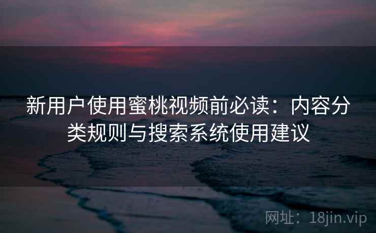 新用户使用蜜桃视频前必读：内容分类规则与搜索系统使用建议