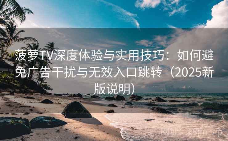 菠萝TV深度体验与实用技巧:如何避免广告干扰与无效入口跳转(2025新版说明) 菠萝TV深度体验与实用技巧:如何避免广告干扰与无效入口跳转(2025新版说明)