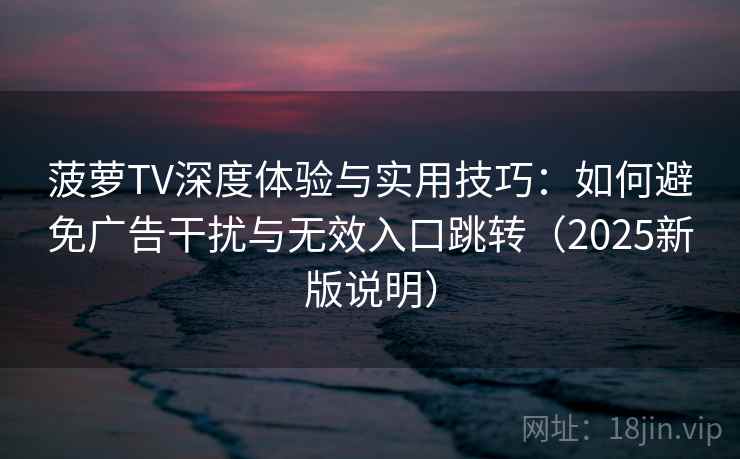菠萝TV深度体验与实用技巧:如何避免广告干扰与无效入口跳转(2025新版说明) 菠萝TV深度体验与实用技巧:如何避免广告干扰与无效入口跳转(2025新版说明)