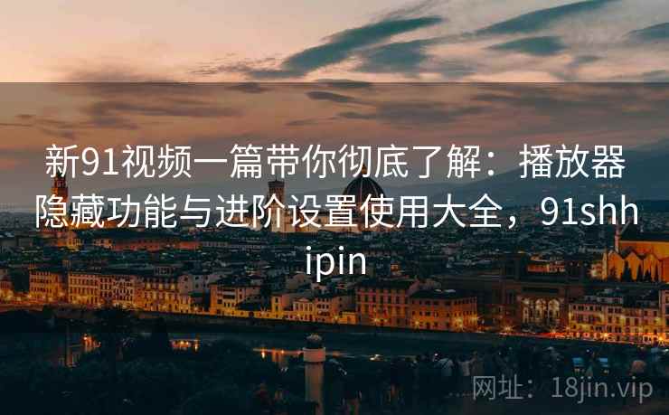 新91视频一篇带你彻底了解:播放器隐藏功能与进阶设置使用大全,91shhipin 新91视频一篇带你彻底了解:播放器隐藏功能与进阶设置使用大全,91shhipin