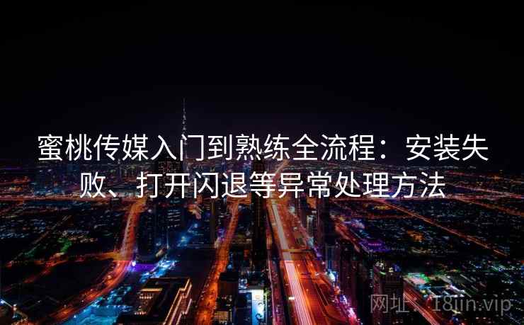 蜜桃传媒入门到熟练全流程：安装失败、打开闪退等异常处理方法