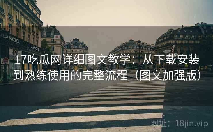 17吃瓜网详细图文教学：从下载安装到熟练使用的完整流程（图文加强版）