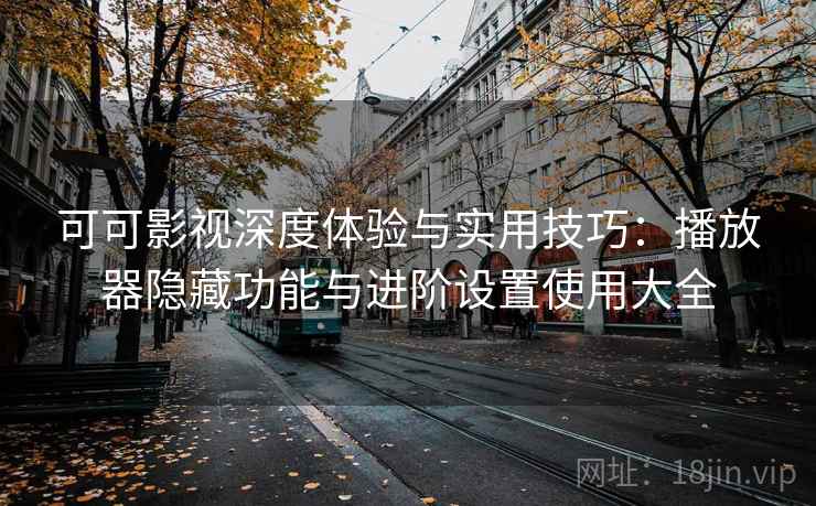 可可影视深度体验与实用技巧：播放器隐藏功能与进阶设置使用大全