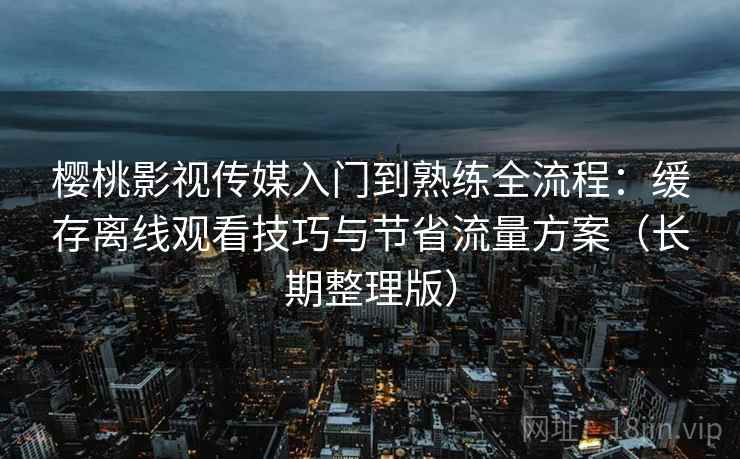樱桃影视传媒入门到熟练全流程:缓存离线观看技巧与节省流量方案(长期整理版) 樱桃影视传媒入门到熟练全流程:缓存离线观看技巧与节省流量方案(长期整理版)