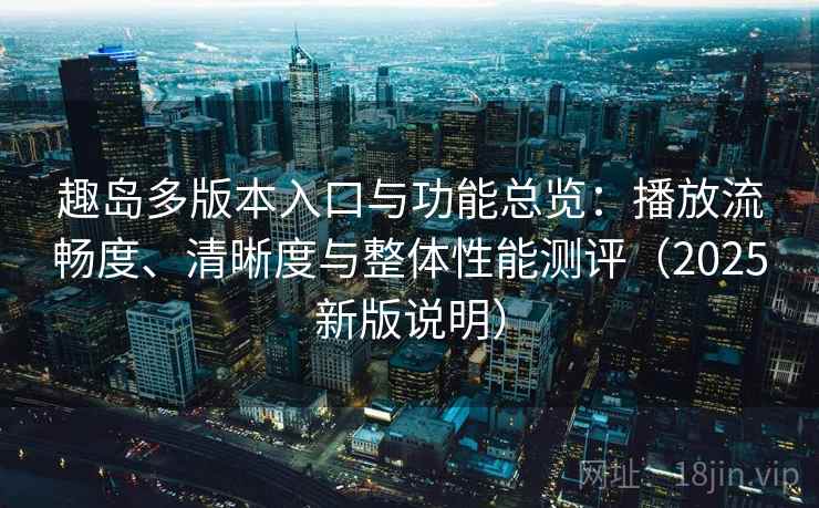 趣岛多版本入口与功能总览:播放流畅度、清晰度与整体性能测评(2025新版说明) 趣岛多版本入口与功能总览:播放流畅度、清晰度与整体性能测评(2025新版说明)