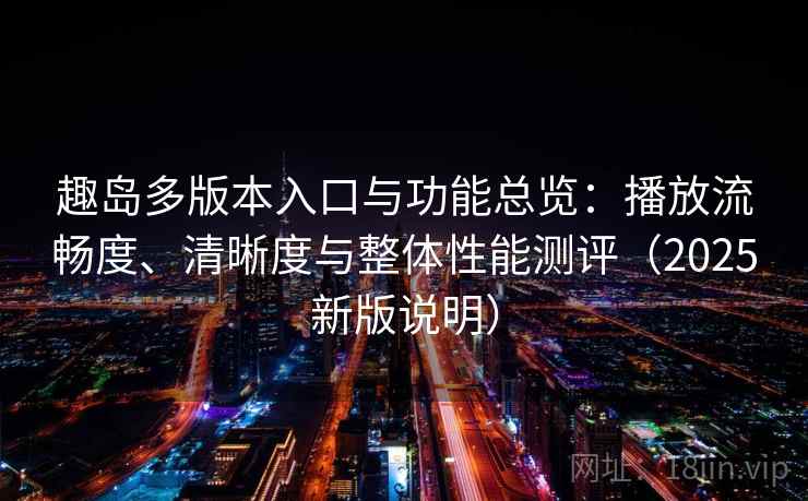 趣岛多版本入口与功能总览:播放流畅度、清晰度与整体性能测评(2025新版说明) 趣岛多版本入口与功能总览:播放流畅度、清晰度与整体性能测评(2025新版说明)