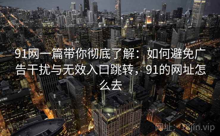 91网一篇带你彻底了解：如何避免广告干扰与无效入口跳转，91的网址怎么去