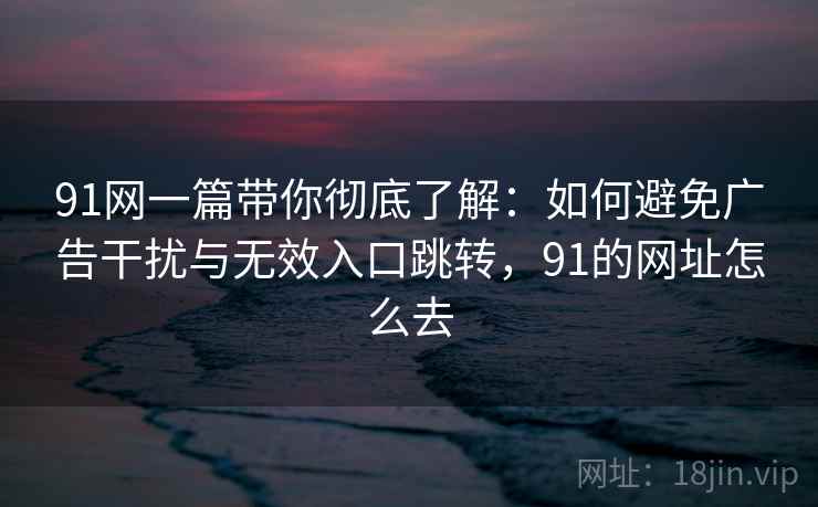 91网一篇带你彻底了解：如何避免广告干扰与无效入口跳转，91的网址怎么去