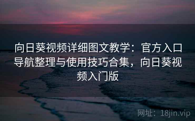 向日葵视频详细图文教学:官方入口导航整理与使用技巧合集,向日葵视频入门版 向日葵视频详细图文教学:官方入口导航整理与使用技巧合集,向日葵视频入门版