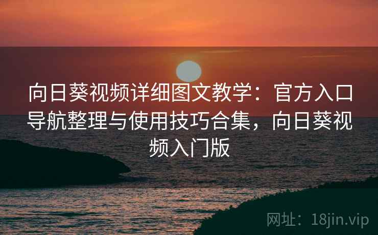 向日葵视频详细图文教学:官方入口导航整理与使用技巧合集,向日葵视频入门版 向日葵视频详细图文教学:官方入口导航整理与使用技巧合集,向日葵视频入门版