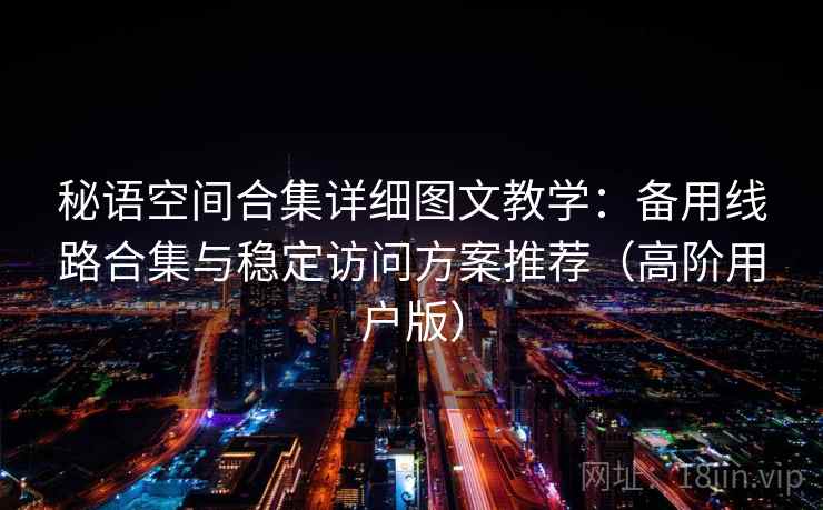 秘语空间合集详细图文教学：备用线路合集与稳定访问方案推荐（高阶用户版）