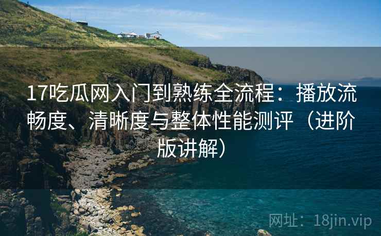 17吃瓜网入门到熟练全流程:播放流畅度、清晰度与整体性能测评(进阶版讲解) 17吃瓜网入门到熟练全流程:播放流畅度、清晰度与整体性能测评(进阶版讲解)