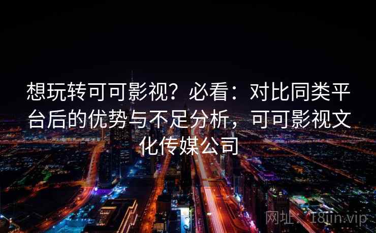 想玩转可可影视？必看：对比同类平台后的优势与不足分析，可可影视文化传媒公司