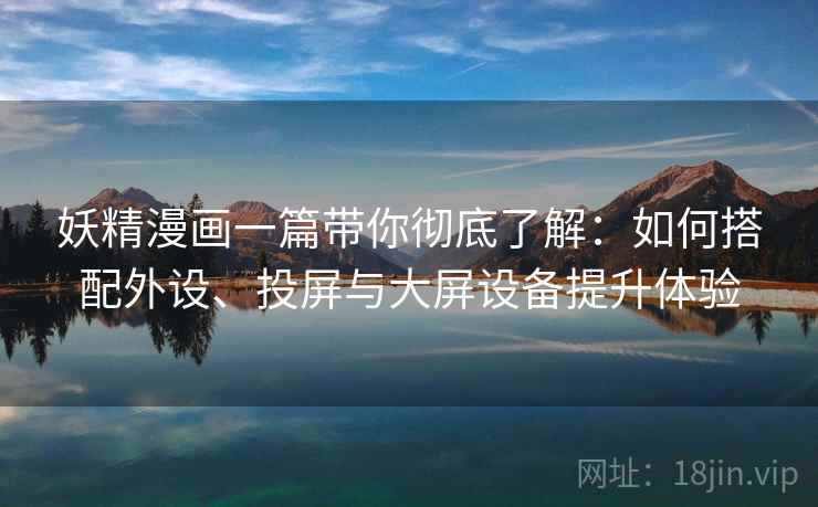 妖精漫画一篇带你彻底了解:如何搭配外设、投屏与大屏设备提升体验 妖精漫画一篇带你彻底了解:如何搭配外设、投屏与大屏设备提升体验