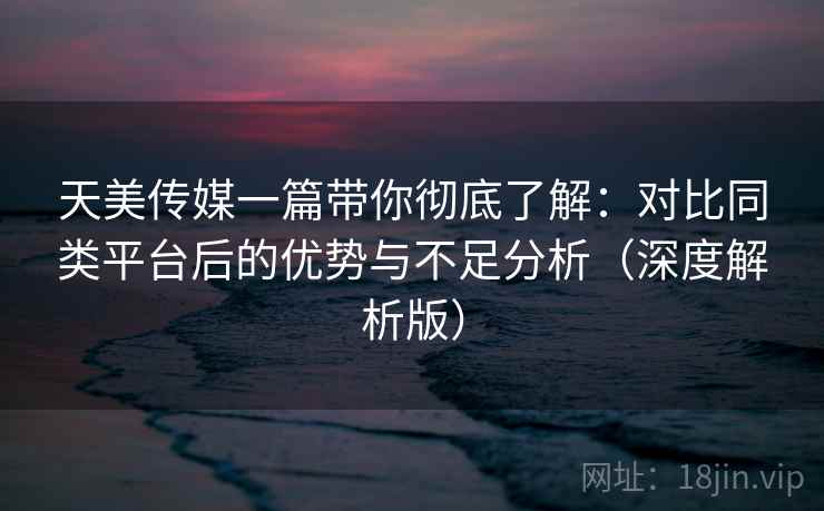 天美传媒一篇带你彻底了解:对比同类平台后的优势与不足分析(深度解析版) 天美传媒一篇带你彻底了解:对比同类平台后的优势与不足分析(深度解析版)