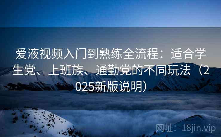 爱液视频入门到熟练全流程:适合学生党、上班族、通勤党的不同玩法(2025新版说明) 爱液视频入门到熟练全流程:适合学生党、上班族、通勤党的不同玩法(2025新版说明)