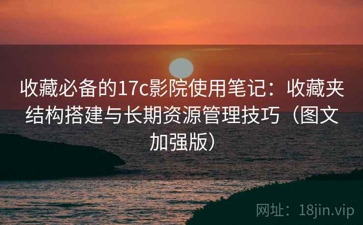 收藏必备的17c影院使用笔记：收藏夹结构搭建与长期资源管理技巧（图文加强版）