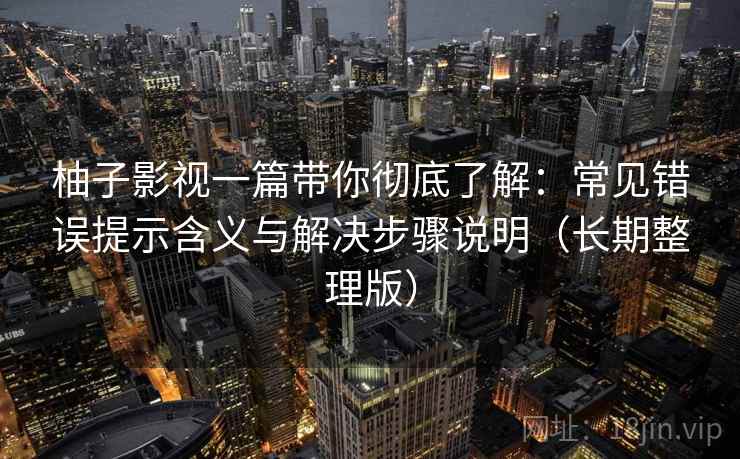 柚子影视一篇带你彻底了解:常见错误提示含义与解决步骤说明(长期整理版) 柚子影视一篇带你彻底了解:常见错误提示含义与解决步骤说明(长期整理版)