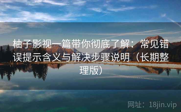 柚子影视一篇带你彻底了解:常见错误提示含义与解决步骤说明(长期整理版) 柚子影视一篇带你彻底了解:常见错误提示含义与解决步骤说明(长期整理版)