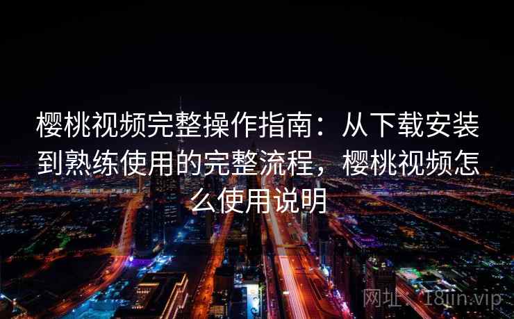 樱桃视频完整操作指南:从下载安装到熟练使用的完整流程,樱桃视频怎么使用说明 樱桃视频完整操作指南:从下载安装到熟练使用的完整流程,樱桃视频怎么使用说明