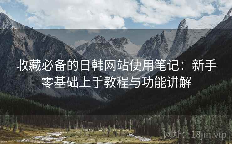 收藏必备的日韩网站使用笔记:新手零基础上手教程与功能讲解 收藏必备的日韩网站使用笔记:新手零基础上手教程与功能讲解