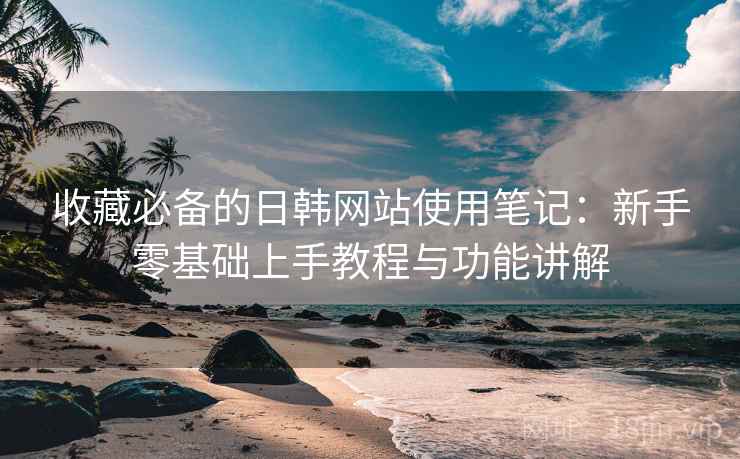 收藏必备的日韩网站使用笔记:新手零基础上手教程与功能讲解 收藏必备的日韩网站使用笔记:新手零基础上手教程与功能讲解