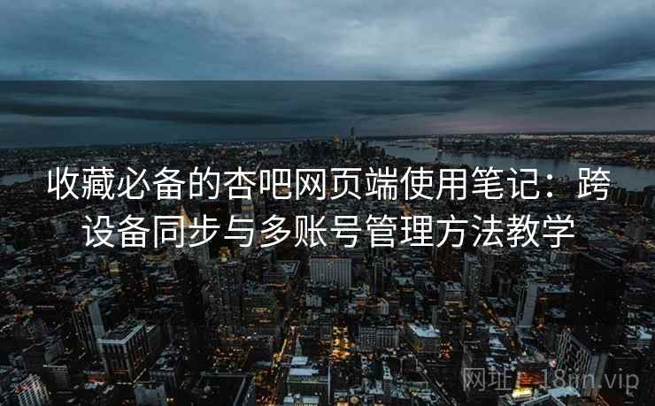 收藏必备的杏吧网页端使用笔记：跨设备同步与多账号管理方法教学