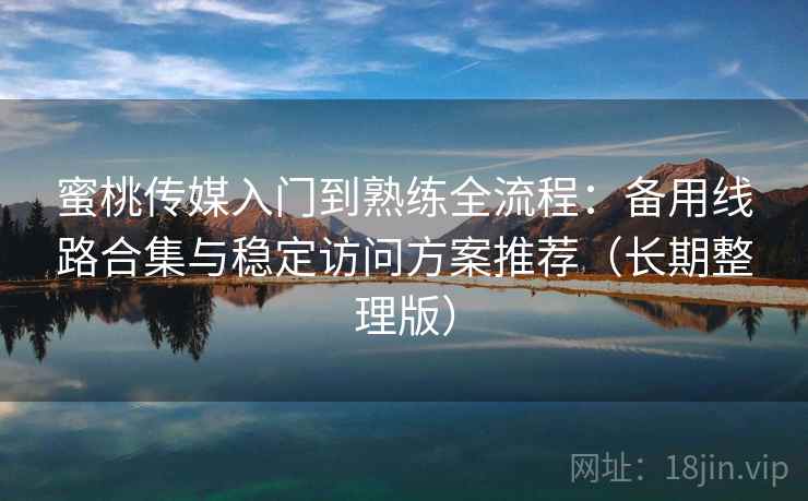 蜜桃传媒入门到熟练全流程:备用线路合集与稳定访问方案推荐(长期整理版) 蜜桃传媒入门到熟练全流程:备用线路合集与稳定访问方案推荐(长期整理版)