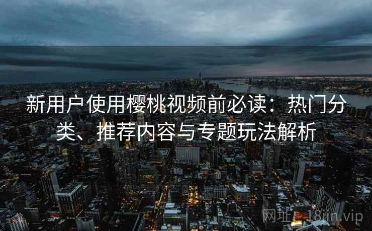 新用户使用樱桃视频前必读:热门分类、推荐内容与专题玩法解析 新用户使用樱桃视频前必读:热门分类、推荐内容与专题玩法解析